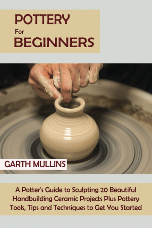 Pottery for Beginners: A Potter's Guide to Sculpting 20 Beautiful Handbuilding Ceramic Projects Plus Pottery Tools, Tips and Techniques to Get You Started- paperback