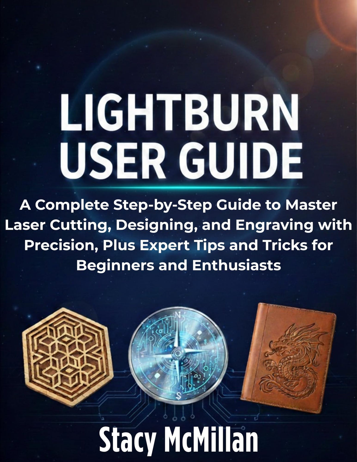LightBurn User Guide: A Complete Step-by-Step Guide to Master Laser Cutting, Designing, and Engraving with Precision, Plus Expert Tips and Tricks for Beginners